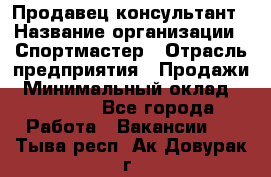 Продавец-консультант › Название организации ­ Спортмастер › Отрасль предприятия ­ Продажи › Минимальный оклад ­ 28 000 - Все города Работа » Вакансии   . Тыва респ.,Ак-Довурак г.